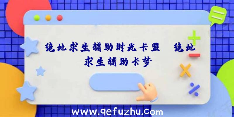 「绝地求生辅助时光卡盟」|绝地求生辅助卡梦